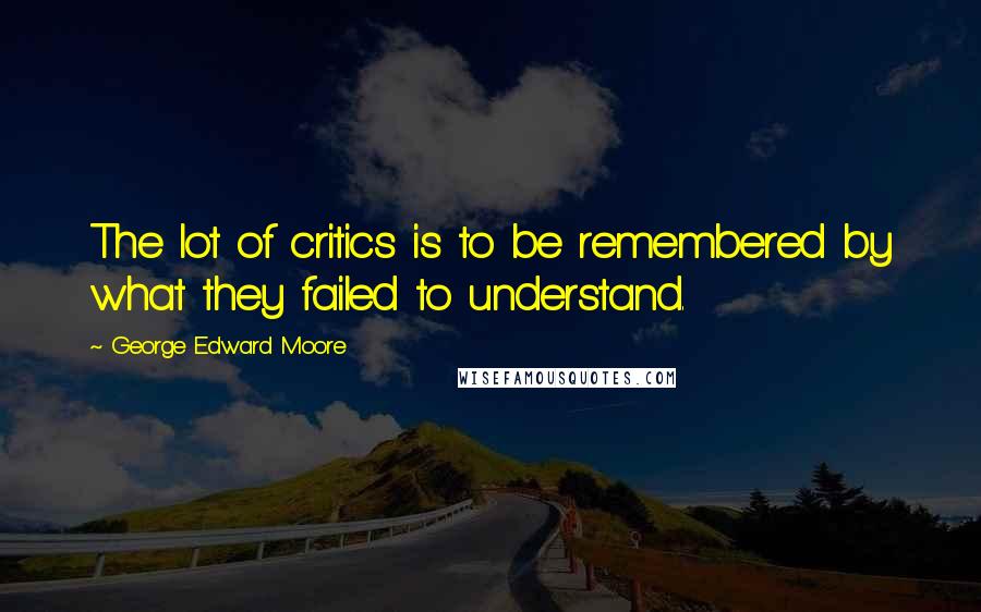 George Edward Moore Quotes: The lot of critics is to be remembered by what they failed to understand.