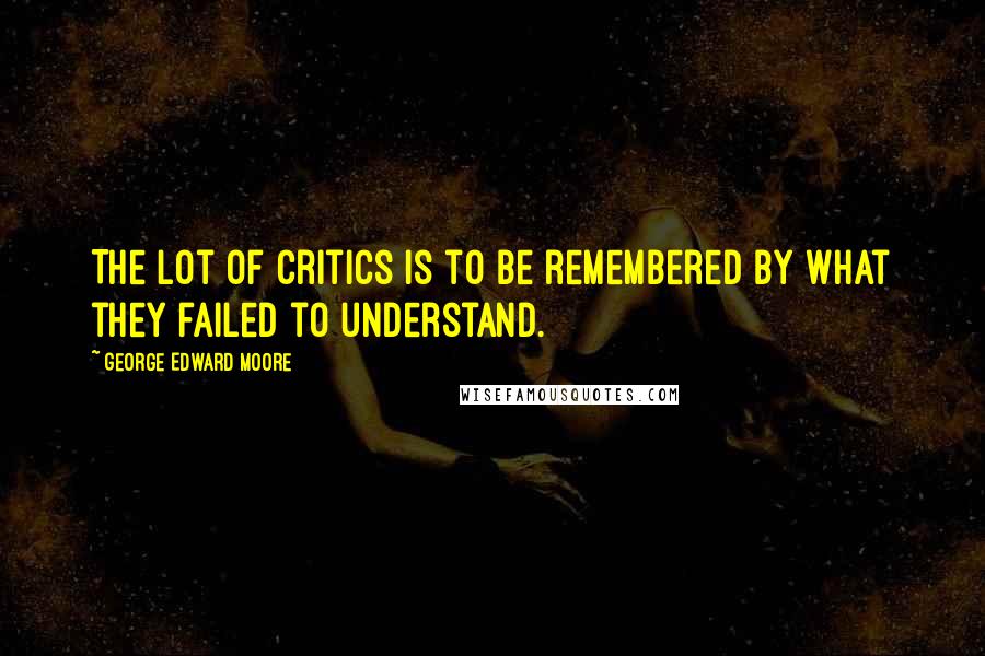 George Edward Moore Quotes: The lot of critics is to be remembered by what they failed to understand.