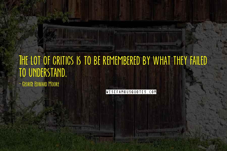 George Edward Moore Quotes: The lot of critics is to be remembered by what they failed to understand.