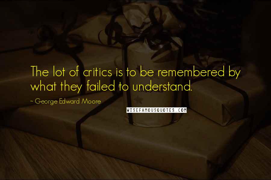 George Edward Moore Quotes: The lot of critics is to be remembered by what they failed to understand.