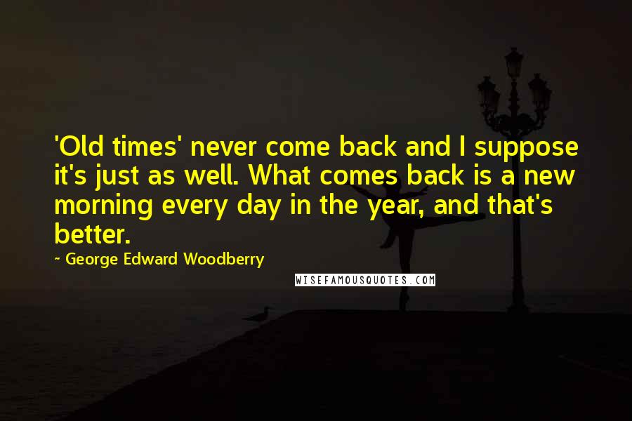 George Edward Woodberry Quotes: 'Old times' never come back and I suppose it's just as well. What comes back is a new morning every day in the year, and that's better.