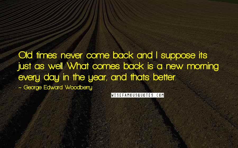 George Edward Woodberry Quotes: 'Old times' never come back and I suppose it's just as well. What comes back is a new morning every day in the year, and that's better.