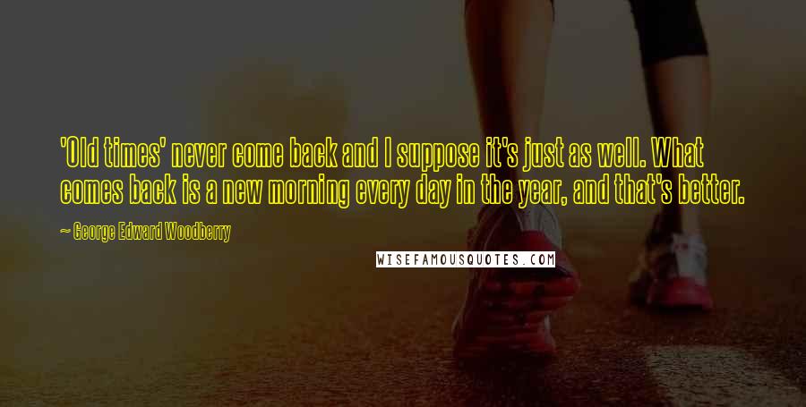 George Edward Woodberry Quotes: 'Old times' never come back and I suppose it's just as well. What comes back is a new morning every day in the year, and that's better.