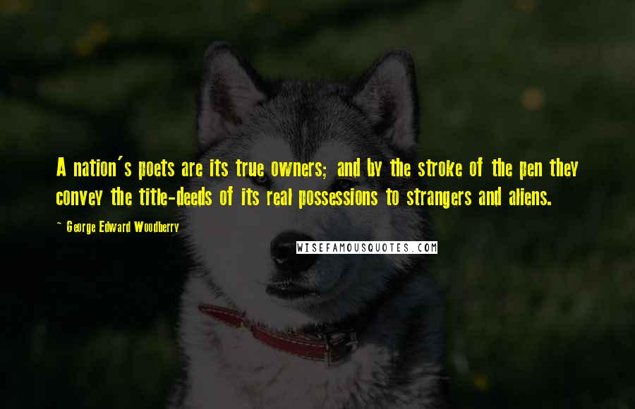 George Edward Woodberry Quotes: A nation's poets are its true owners; and by the stroke of the pen they convey the title-deeds of its real possessions to strangers and aliens.