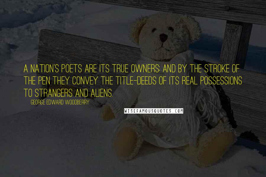 George Edward Woodberry Quotes: A nation's poets are its true owners; and by the stroke of the pen they convey the title-deeds of its real possessions to strangers and aliens.