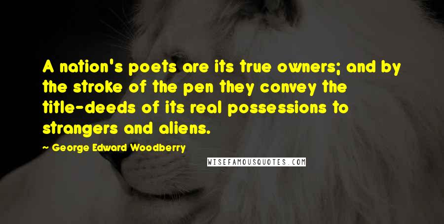 George Edward Woodberry Quotes: A nation's poets are its true owners; and by the stroke of the pen they convey the title-deeds of its real possessions to strangers and aliens.