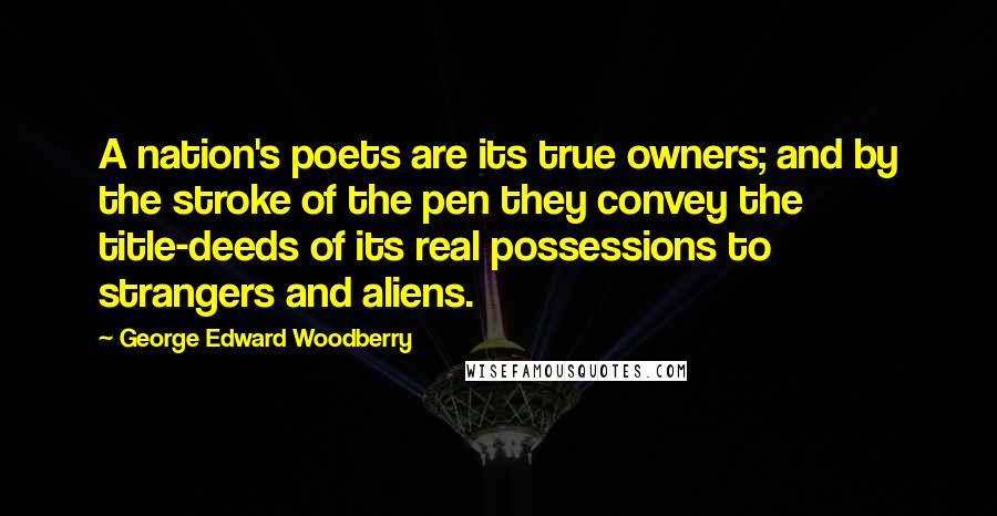 George Edward Woodberry Quotes: A nation's poets are its true owners; and by the stroke of the pen they convey the title-deeds of its real possessions to strangers and aliens.