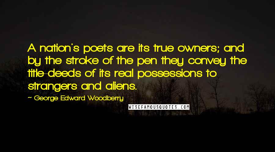 George Edward Woodberry Quotes: A nation's poets are its true owners; and by the stroke of the pen they convey the title-deeds of its real possessions to strangers and aliens.