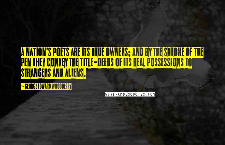 George Edward Woodberry Quotes: A nation's poets are its true owners; and by the stroke of the pen they convey the title-deeds of its real possessions to strangers and aliens.