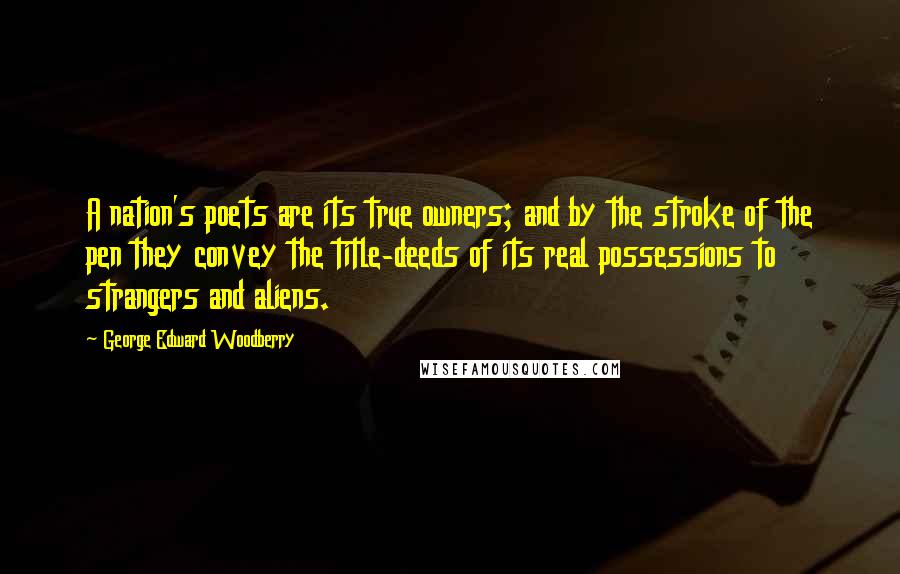 George Edward Woodberry Quotes: A nation's poets are its true owners; and by the stroke of the pen they convey the title-deeds of its real possessions to strangers and aliens.