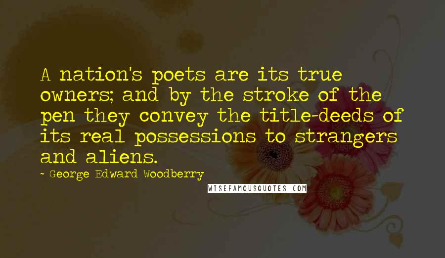 George Edward Woodberry Quotes: A nation's poets are its true owners; and by the stroke of the pen they convey the title-deeds of its real possessions to strangers and aliens.