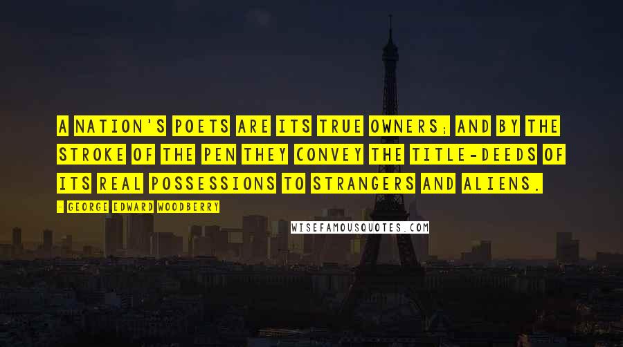 George Edward Woodberry Quotes: A nation's poets are its true owners; and by the stroke of the pen they convey the title-deeds of its real possessions to strangers and aliens.