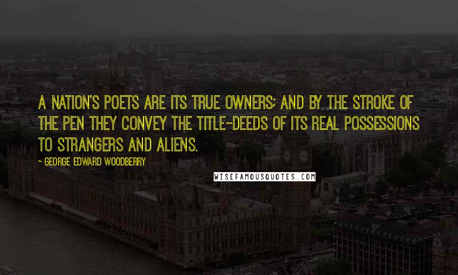 George Edward Woodberry Quotes: A nation's poets are its true owners; and by the stroke of the pen they convey the title-deeds of its real possessions to strangers and aliens.