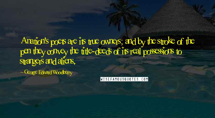 George Edward Woodberry Quotes: A nation's poets are its true owners; and by the stroke of the pen they convey the title-deeds of its real possessions to strangers and aliens.