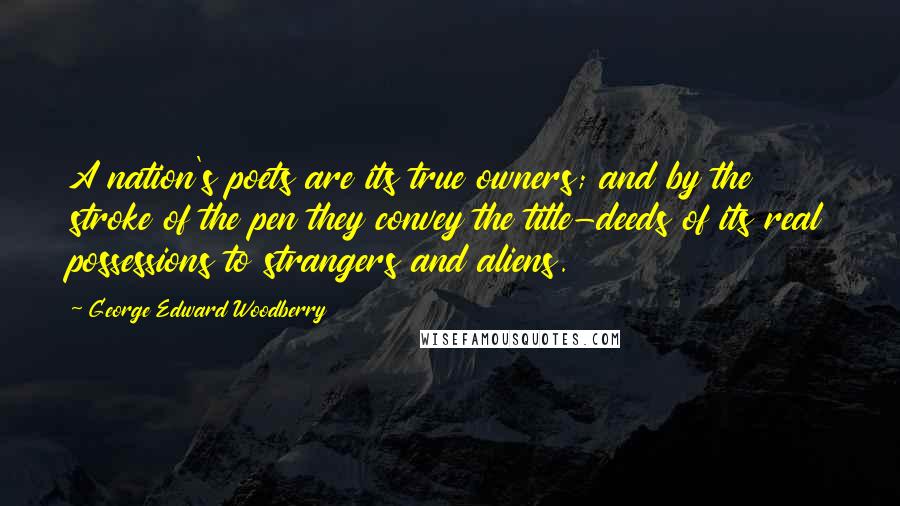 George Edward Woodberry Quotes: A nation's poets are its true owners; and by the stroke of the pen they convey the title-deeds of its real possessions to strangers and aliens.