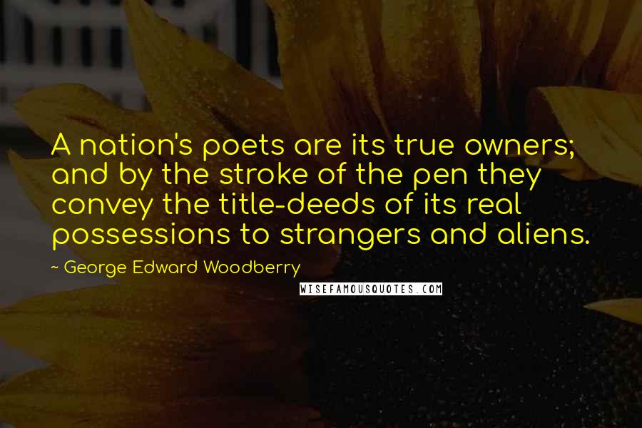 George Edward Woodberry Quotes: A nation's poets are its true owners; and by the stroke of the pen they convey the title-deeds of its real possessions to strangers and aliens.