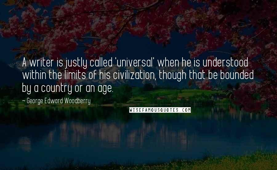 George Edward Woodberry Quotes: A writer is justly called 'universal' when he is understood within the limits of his civilization, though that be bounded by a country or an age.