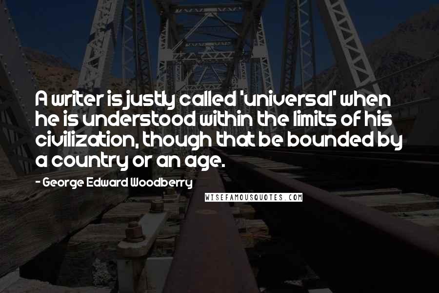 George Edward Woodberry Quotes: A writer is justly called 'universal' when he is understood within the limits of his civilization, though that be bounded by a country or an age.
