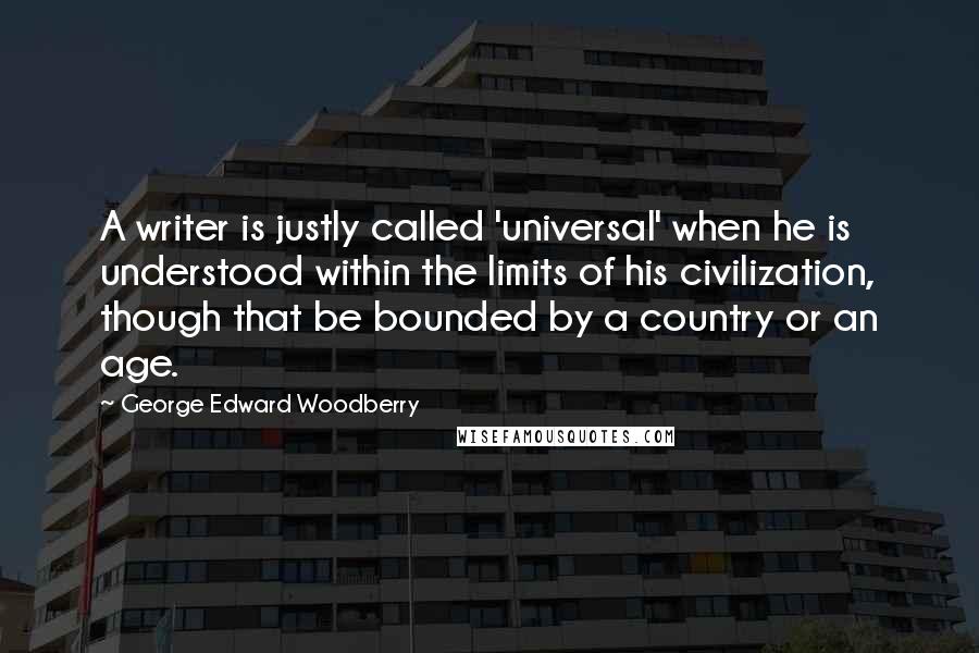 George Edward Woodberry Quotes: A writer is justly called 'universal' when he is understood within the limits of his civilization, though that be bounded by a country or an age.