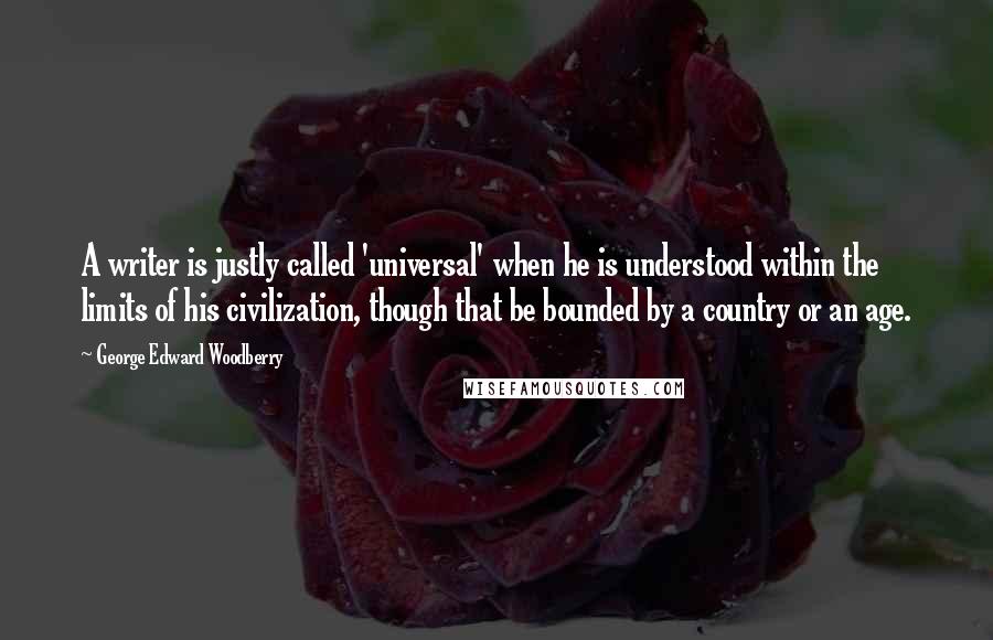 George Edward Woodberry Quotes: A writer is justly called 'universal' when he is understood within the limits of his civilization, though that be bounded by a country or an age.