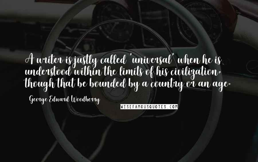 George Edward Woodberry Quotes: A writer is justly called 'universal' when he is understood within the limits of his civilization, though that be bounded by a country or an age.