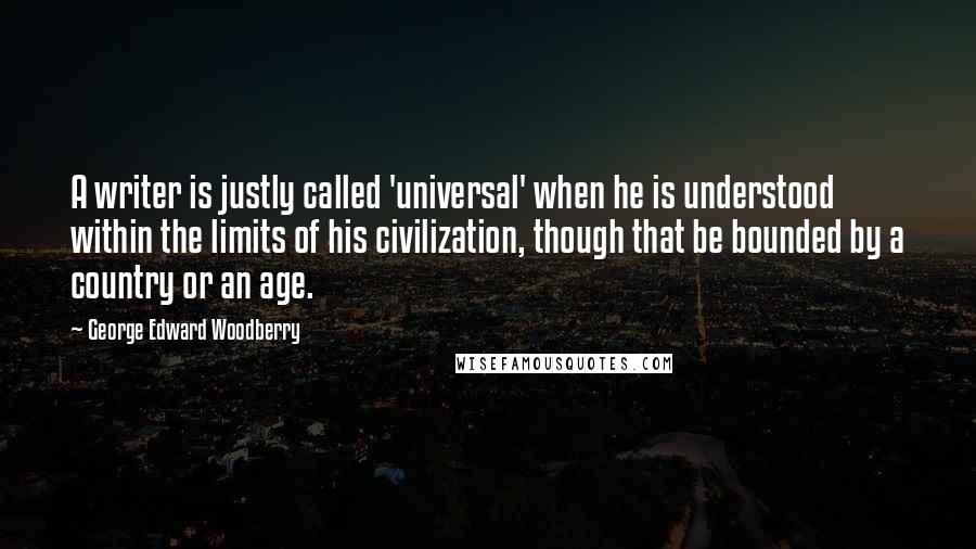 George Edward Woodberry Quotes: A writer is justly called 'universal' when he is understood within the limits of his civilization, though that be bounded by a country or an age.