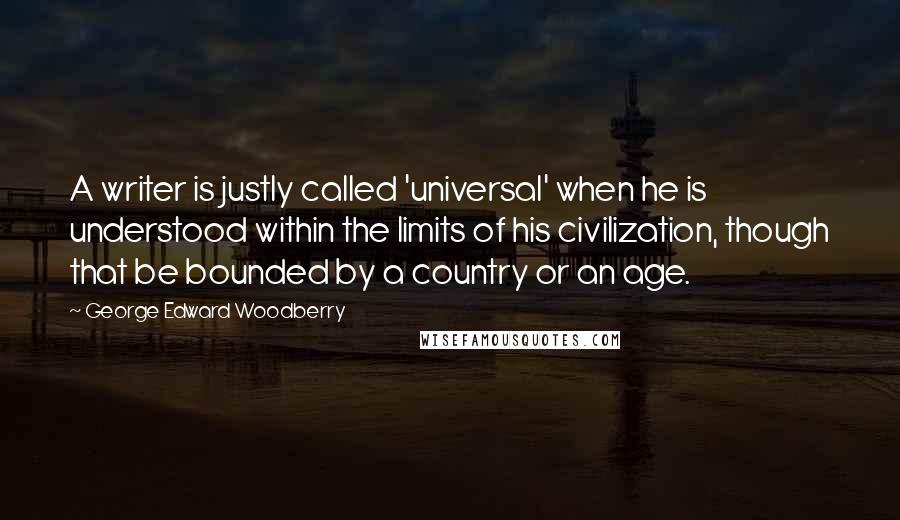 George Edward Woodberry Quotes: A writer is justly called 'universal' when he is understood within the limits of his civilization, though that be bounded by a country or an age.