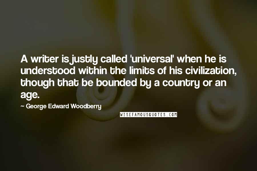 George Edward Woodberry Quotes: A writer is justly called 'universal' when he is understood within the limits of his civilization, though that be bounded by a country or an age.