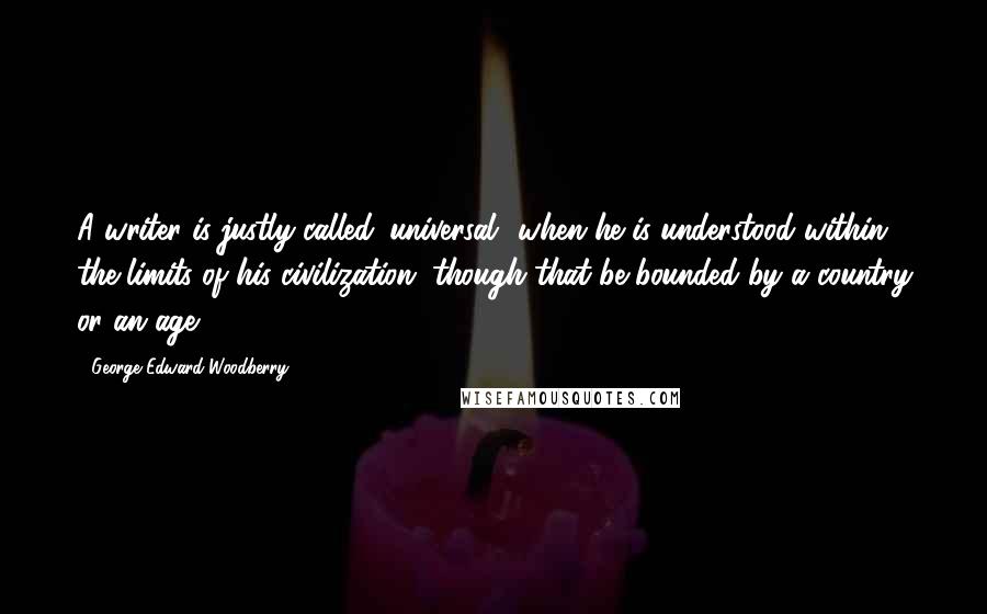 George Edward Woodberry Quotes: A writer is justly called 'universal' when he is understood within the limits of his civilization, though that be bounded by a country or an age.