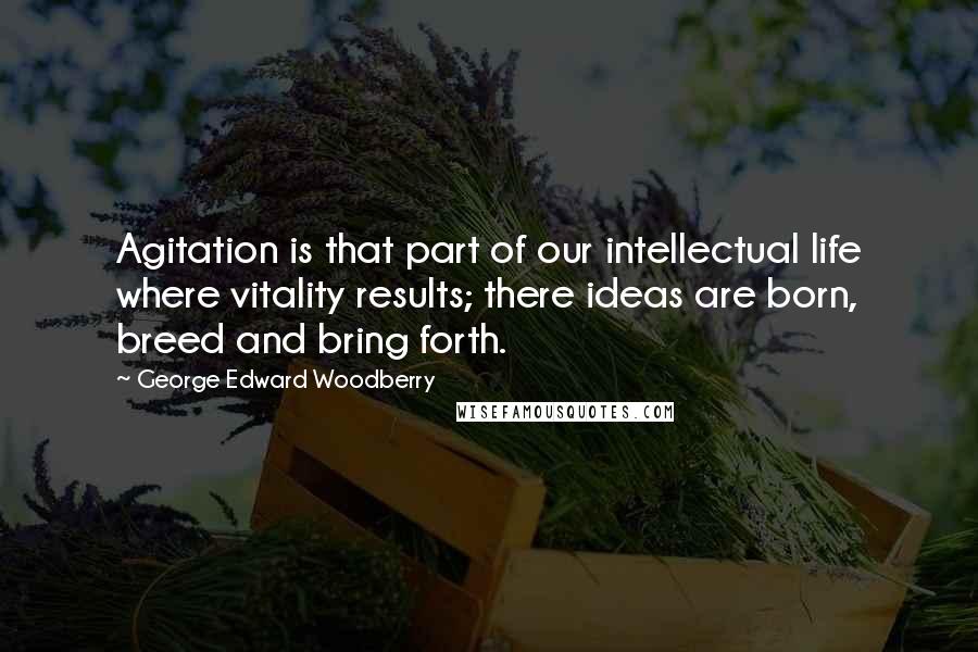 George Edward Woodberry Quotes: Agitation is that part of our intellectual life where vitality results; there ideas are born, breed and bring forth.