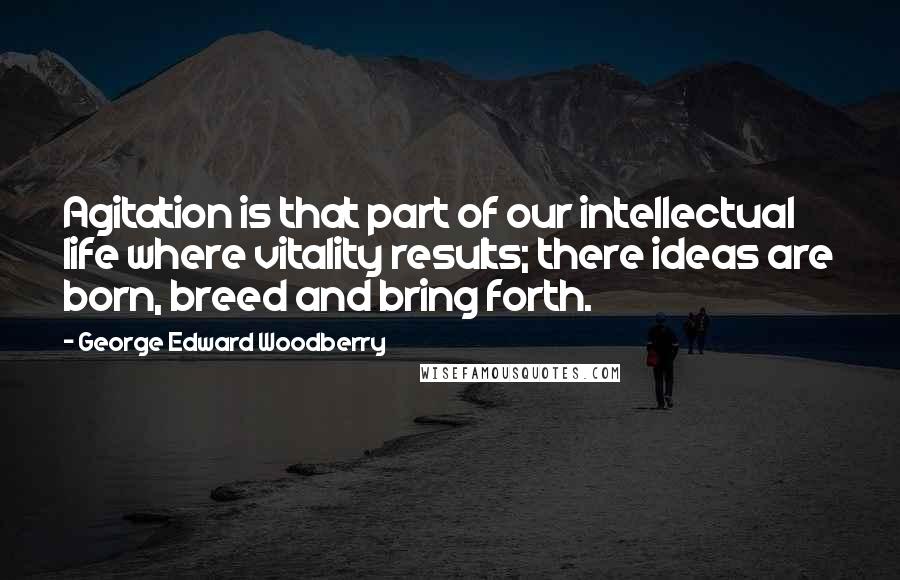 George Edward Woodberry Quotes: Agitation is that part of our intellectual life where vitality results; there ideas are born, breed and bring forth.