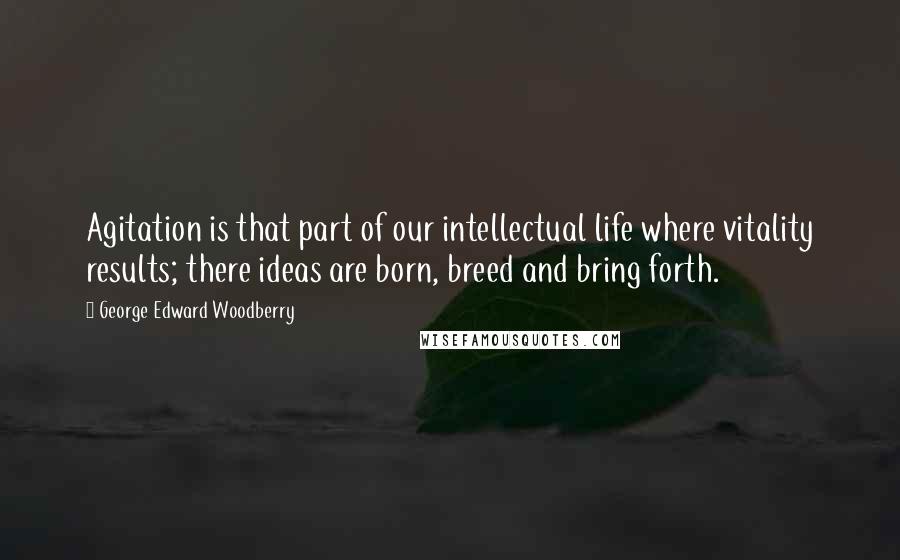 George Edward Woodberry Quotes: Agitation is that part of our intellectual life where vitality results; there ideas are born, breed and bring forth.