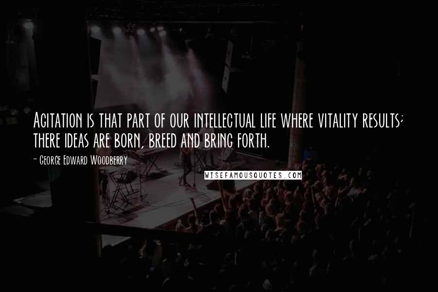 George Edward Woodberry Quotes: Agitation is that part of our intellectual life where vitality results; there ideas are born, breed and bring forth.