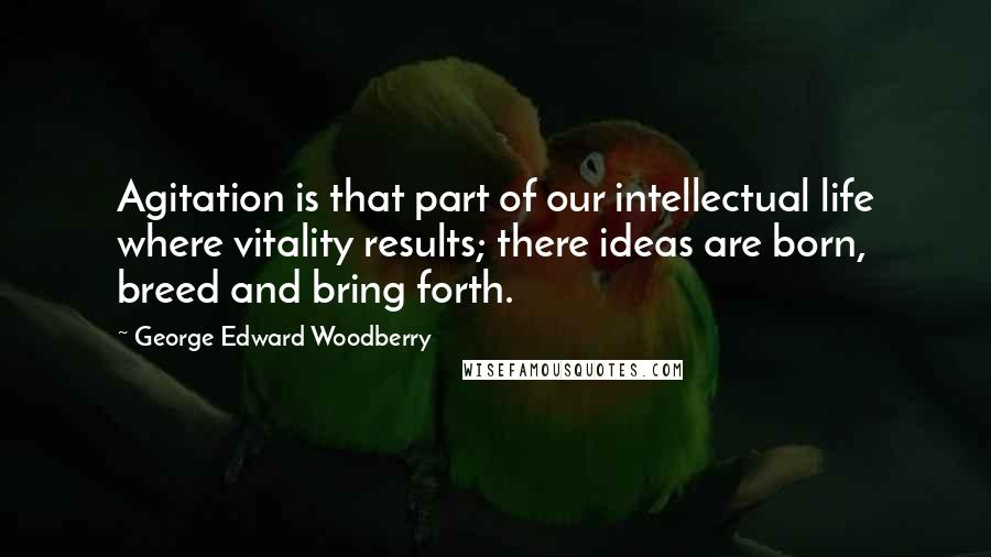 George Edward Woodberry Quotes: Agitation is that part of our intellectual life where vitality results; there ideas are born, breed and bring forth.