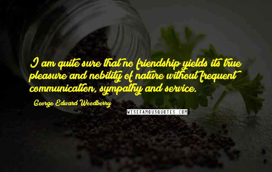 George Edward Woodberry Quotes: I am quite sure that no friendship yields its true pleasure and nobility of nature without frequent communication, sympathy and service.