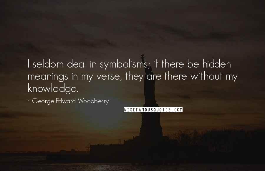 George Edward Woodberry Quotes: I seldom deal in symbolisms; if there be hidden meanings in my verse, they are there without my knowledge.