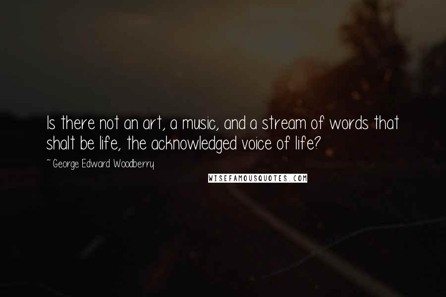 George Edward Woodberry Quotes: Is there not an art, a music, and a stream of words that shalt be life, the acknowledged voice of life?