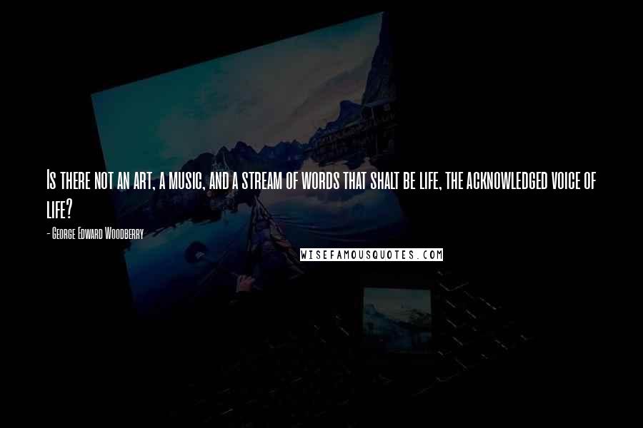 George Edward Woodberry Quotes: Is there not an art, a music, and a stream of words that shalt be life, the acknowledged voice of life?