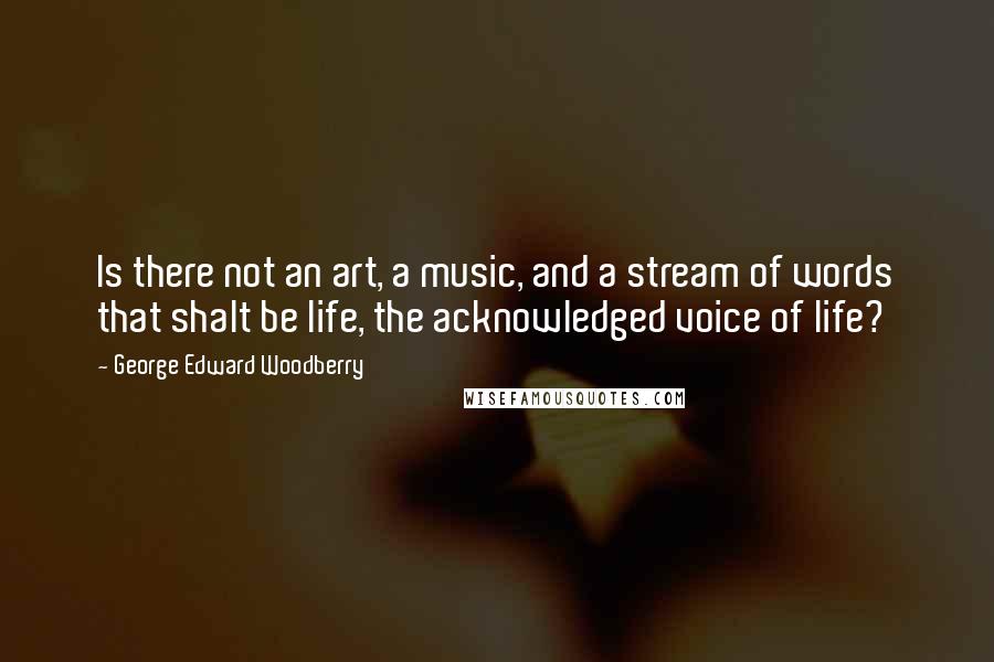 George Edward Woodberry Quotes: Is there not an art, a music, and a stream of words that shalt be life, the acknowledged voice of life?