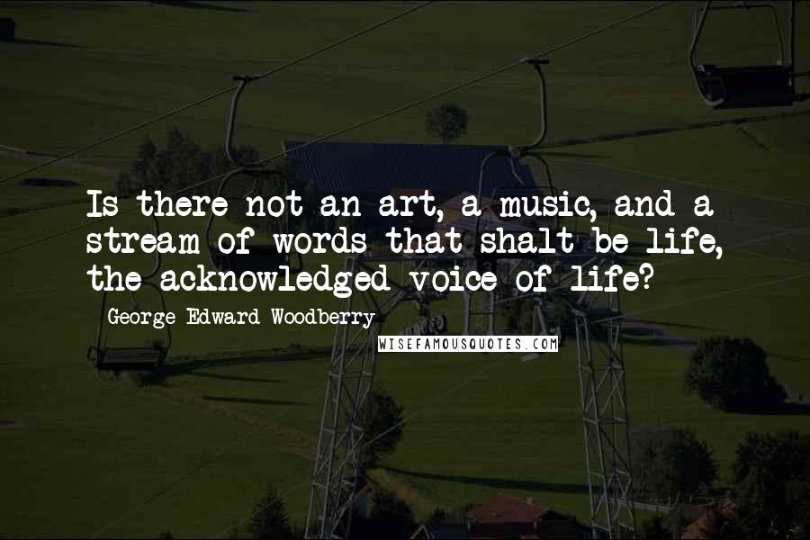 George Edward Woodberry Quotes: Is there not an art, a music, and a stream of words that shalt be life, the acknowledged voice of life?