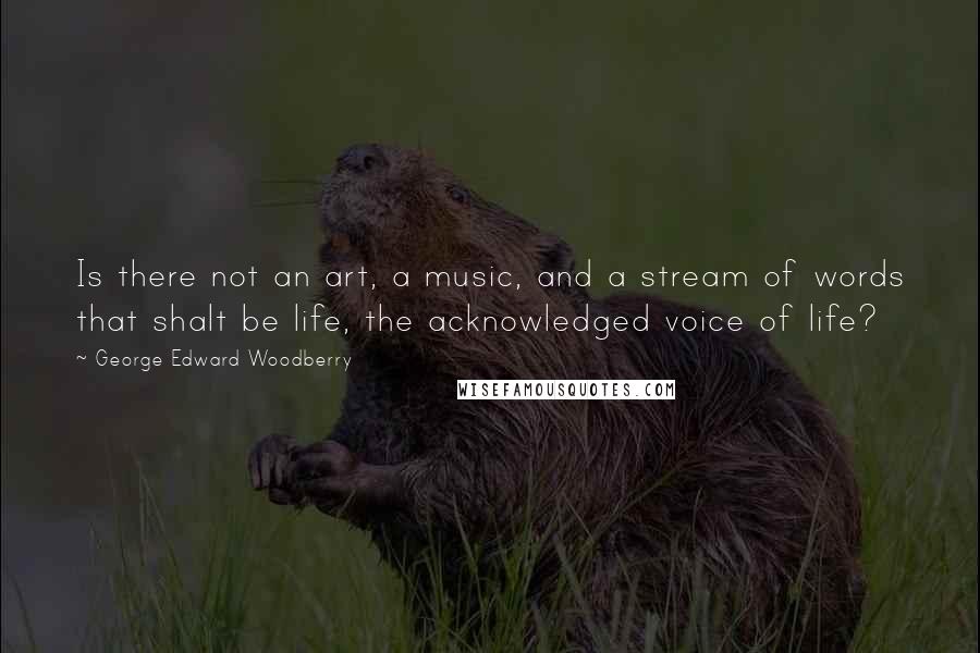 George Edward Woodberry Quotes: Is there not an art, a music, and a stream of words that shalt be life, the acknowledged voice of life?