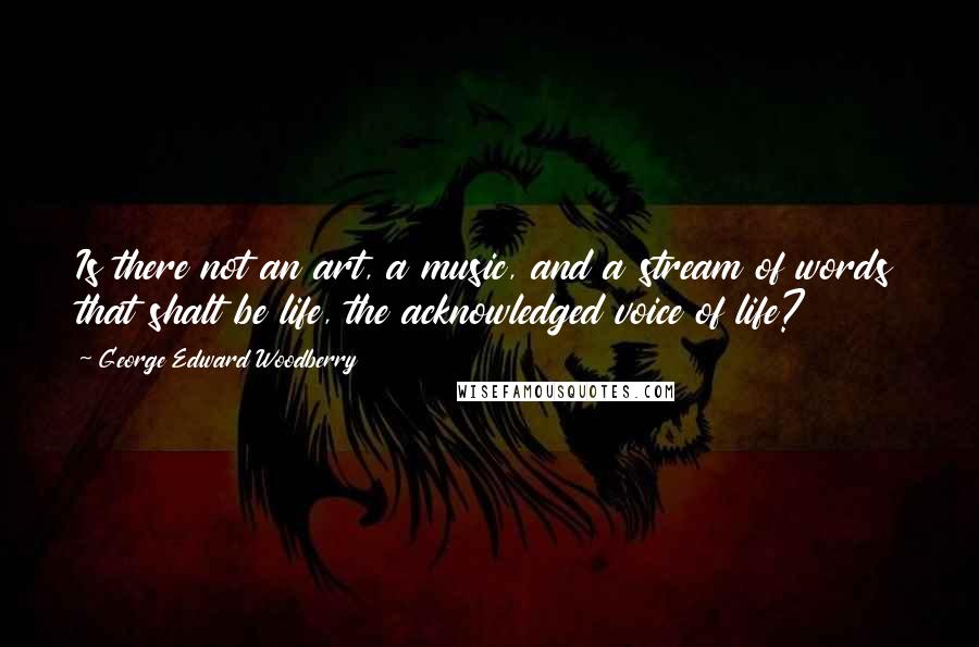 George Edward Woodberry Quotes: Is there not an art, a music, and a stream of words that shalt be life, the acknowledged voice of life?
