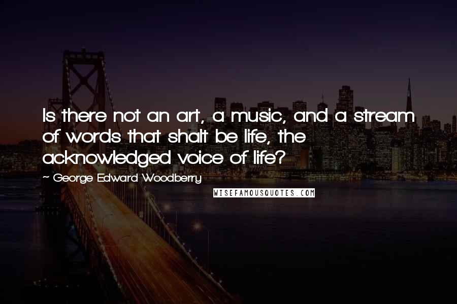 George Edward Woodberry Quotes: Is there not an art, a music, and a stream of words that shalt be life, the acknowledged voice of life?