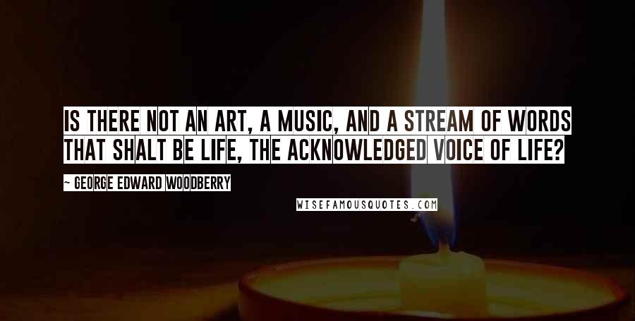 George Edward Woodberry Quotes: Is there not an art, a music, and a stream of words that shalt be life, the acknowledged voice of life?