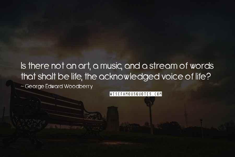 George Edward Woodberry Quotes: Is there not an art, a music, and a stream of words that shalt be life, the acknowledged voice of life?