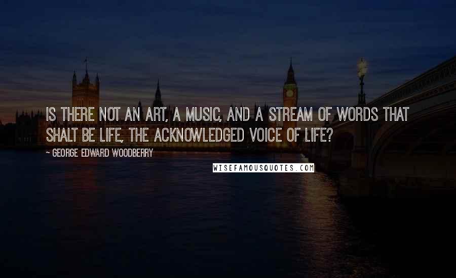 George Edward Woodberry Quotes: Is there not an art, a music, and a stream of words that shalt be life, the acknowledged voice of life?