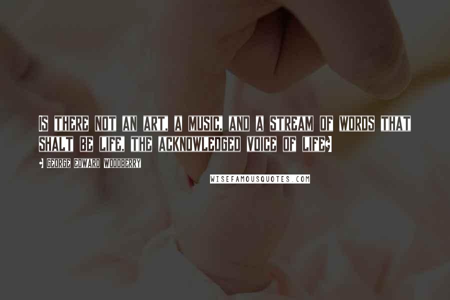 George Edward Woodberry Quotes: Is there not an art, a music, and a stream of words that shalt be life, the acknowledged voice of life?