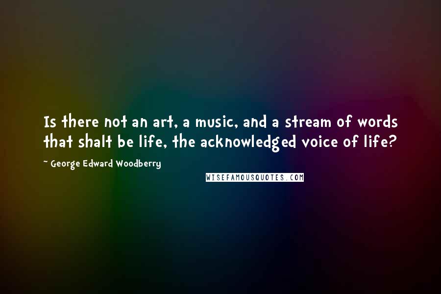 George Edward Woodberry Quotes: Is there not an art, a music, and a stream of words that shalt be life, the acknowledged voice of life?