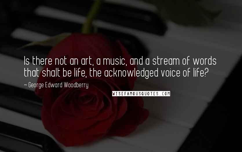 George Edward Woodberry Quotes: Is there not an art, a music, and a stream of words that shalt be life, the acknowledged voice of life?