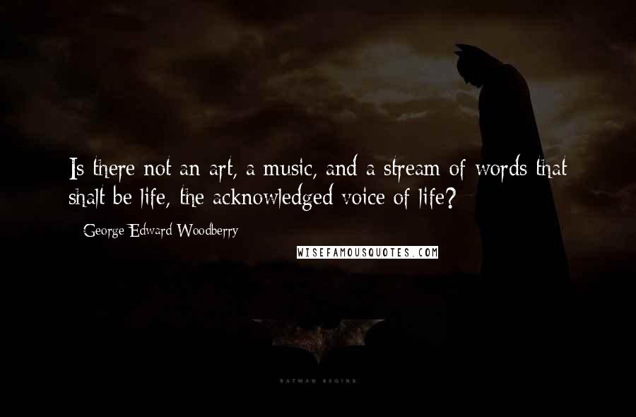 George Edward Woodberry Quotes: Is there not an art, a music, and a stream of words that shalt be life, the acknowledged voice of life?